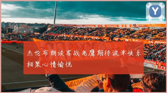 杰伦布朗谈客战老鹰期待波津快乐相聚心情愉悦
