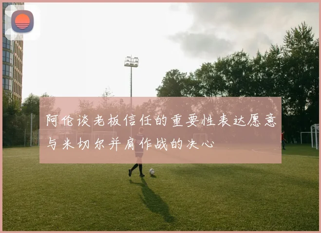 阿伦谈老板信任的重要性表达愿意与米切尔并肩作战的决心