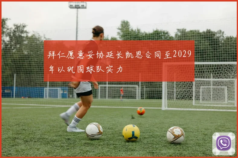 拜仁愿意妥协延长凯恩合同至2029年以巩固球队实力