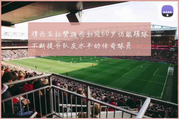 穆西亚拉赞梅西如同60岁仍能踢球不断提升队友水平的传奇球员