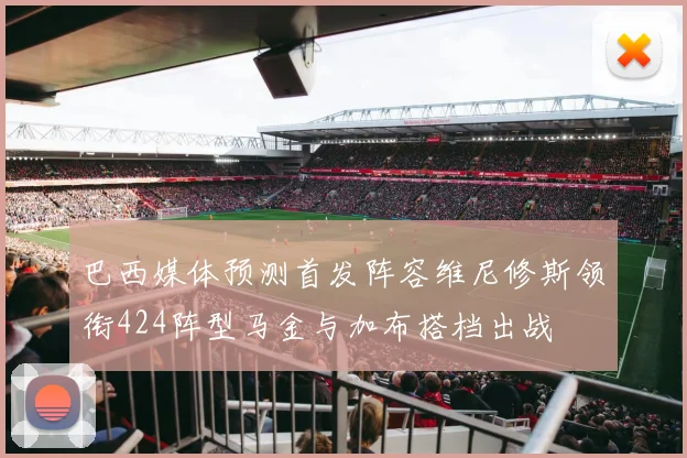 巴西媒体预测首发阵容维尼修斯领衔424阵型马金与加布搭档出战