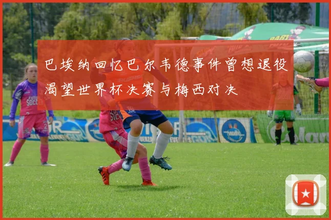 巴埃纳回忆巴尔韦德事件曾想退役渴望世界杯决赛与梅西对决