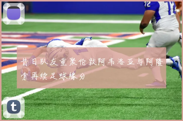 昔日队友重聚伦敦阿韦洛亚与阿隆索再续足球缘分