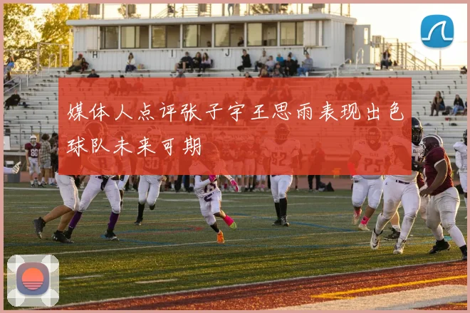 媒体人点评张子宇王思雨表现出色球队未来可期