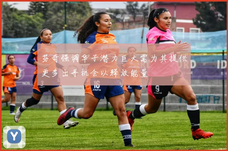芬奇强调华子潜力巨大需为其提供更多出手机会以释放能量