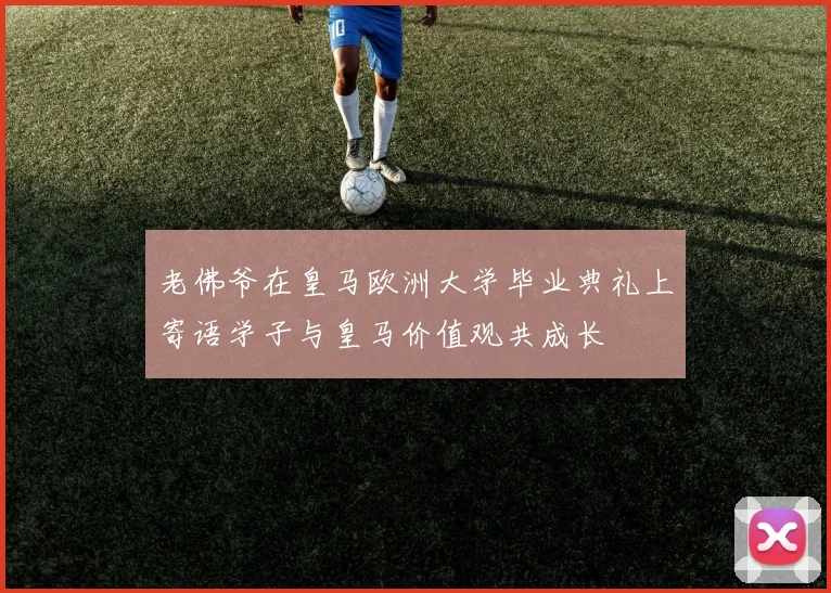 老佛爷在皇马欧洲大学毕业典礼上寄语学子与皇马价值观共成长