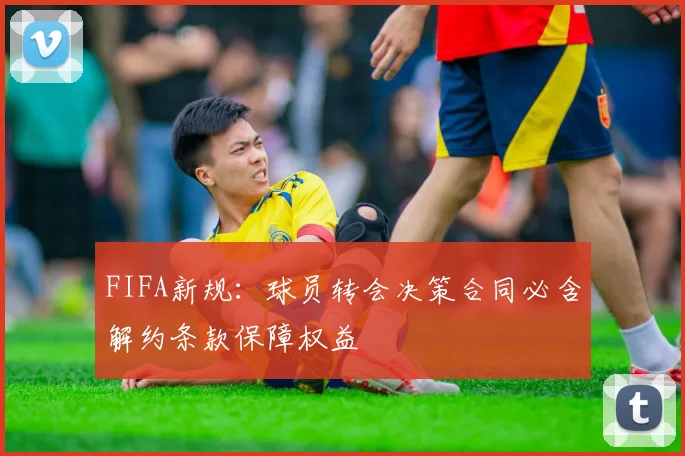 FIFA新规：球员转会决策合同必含解约条款保障权益