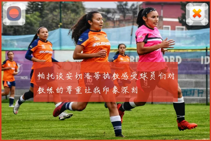 帕托谈安切洛蒂执教感受球员们对教练的尊重让我印象深刻