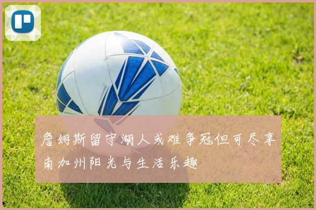 詹姆斯留守湖人或难争冠但可尽享南加州阳光与生活乐趣