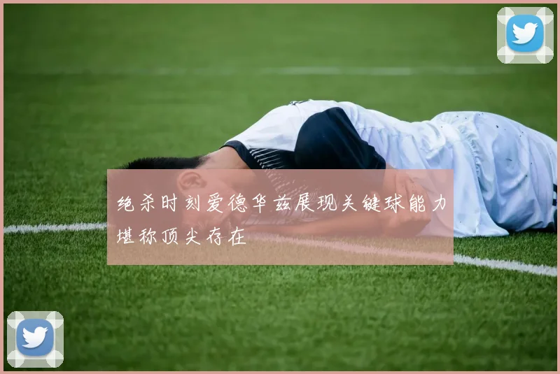 绝杀时刻爱德华兹展现关键球能力堪称顶尖存在