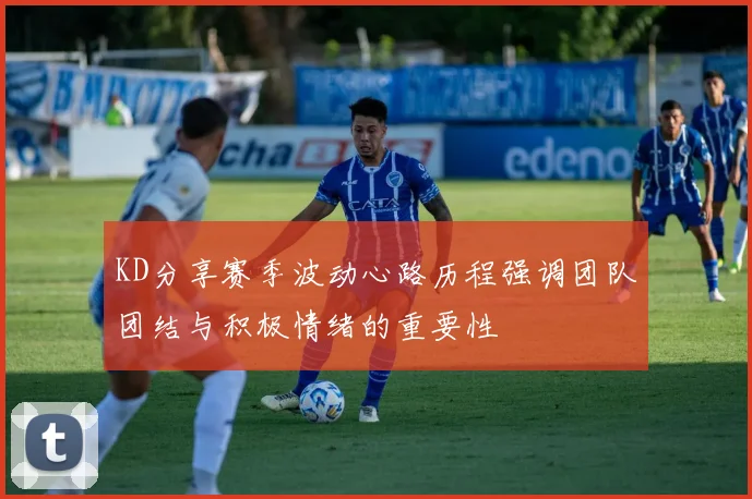 KD分享赛季波动心路历程强调团队团结与积极情绪的重要性