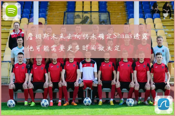 詹姆斯未来去向仍未确定Shams透露他可能需要更多时间做决定