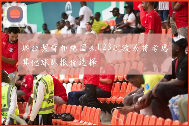姆拉契奇拒绝国米U23过渡或将考虑其他球队报价选择