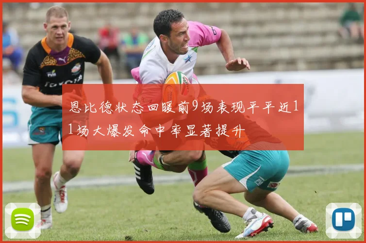 恩比德状态回暖前9场表现平平近11场大爆发命中率显著提升