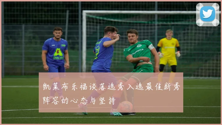 凯莱布乐福谈落选秀入选最佳新秀阵容的心态与坚持