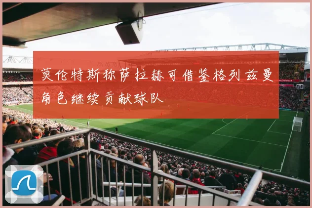 莫伦特斯称萨拉赫可借鉴格列兹曼角色继续贡献球队