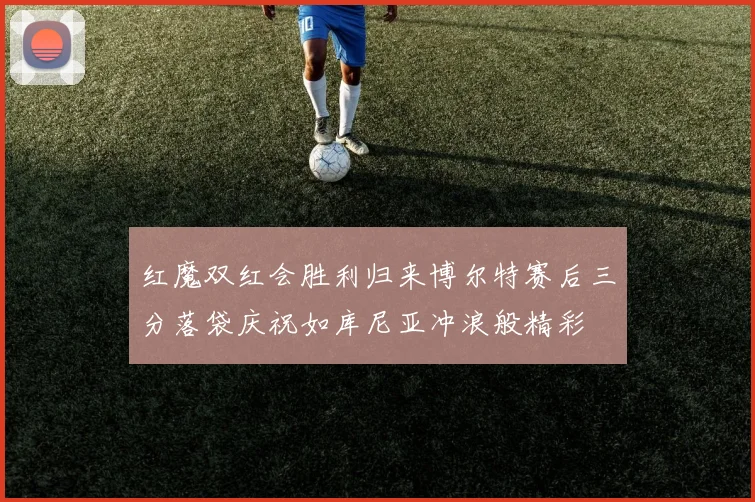 红魔双红会胜利归来博尔特赛后三分落袋庆祝如库尼亚冲浪般精彩