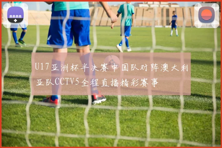 U17亚洲杯半决赛中国队对阵澳大利亚队CCTV5全程直播精彩赛事