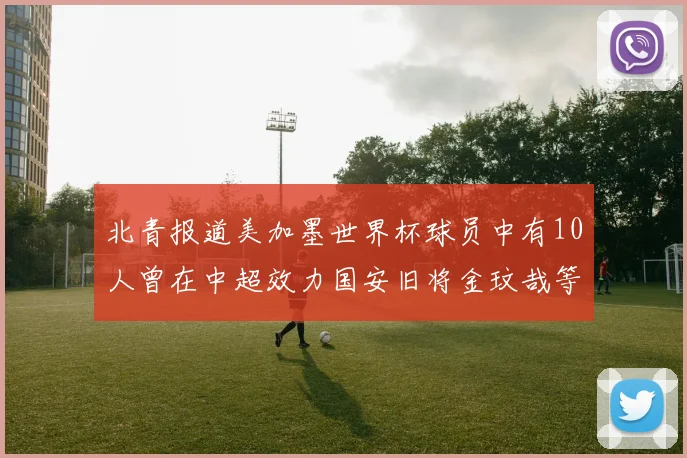 北青报道美加墨世界杯球员中有10人曾在中超效力国安旧将金玟哉等三人入选