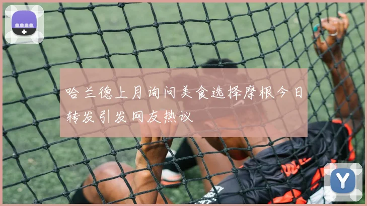 哈兰德上月询问美食选择摩根今日转发引发网友热议