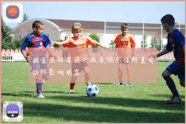 掘金东部客场之旅表现不佳约基奇缺阵影响明显