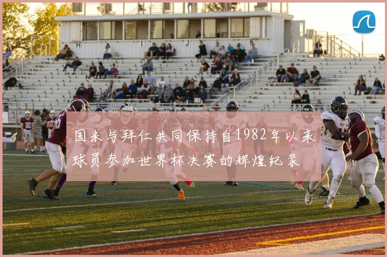 国米与拜仁共同保持自1982年以来球员参加世界杯决赛的辉煌纪录