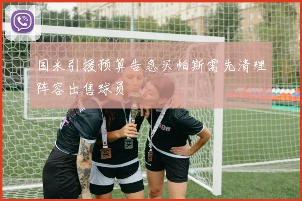 国米引援预算告急买帕斯需先清理阵容出售球员
